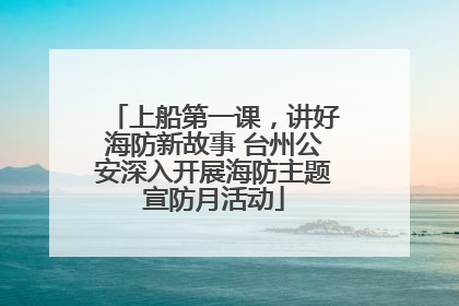 上船第一课，讲好海防新故事 台州公安深入开展海防主题宣防月活动