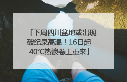 下周四川盆地或出现破纪录高温！16日起40℃热浪卷土重来