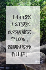 不再5%！ST股涨跌停板放宽至10%，遏制过度炒作出招