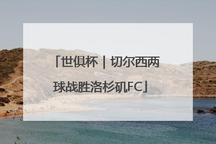 世俱杯｜切尔西两球战胜洛杉矶FC
