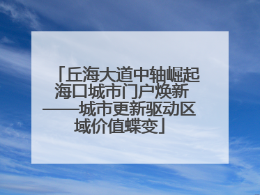 丘海大道中轴崛起 海口城市门户焕新——城市更新驱动区域价值蝶变