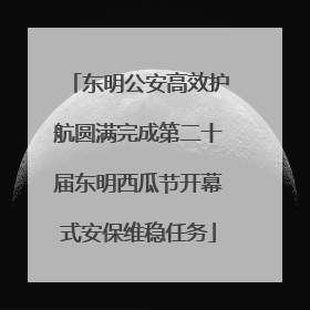 东明公安高效护航圆满完成第二十届东明西瓜节开幕式安保维稳任务