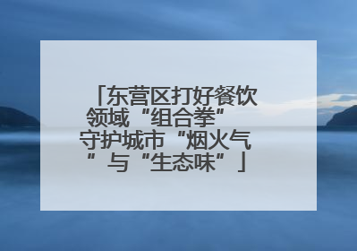 东营区打好餐饮领域“组合拳” 守护城市“烟火气”与“生态味”