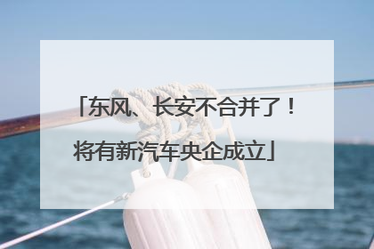 东风、长安不合并了！将有新汽车央企成立