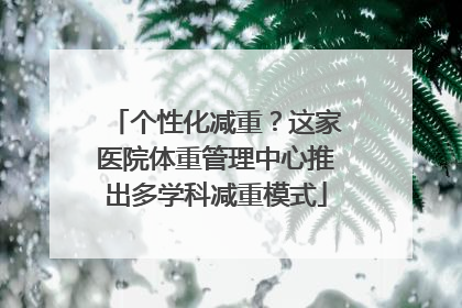 个性化减重？这家医院体重管理中心推出多学科减重模式
