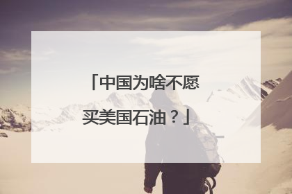 中国为啥不愿买美国石油？