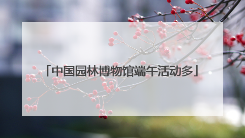 中国园林博物馆端午活动多