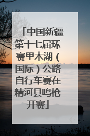 中国新疆第十七届环赛里木湖（国际）公路自行车赛在精河县鸣枪开赛