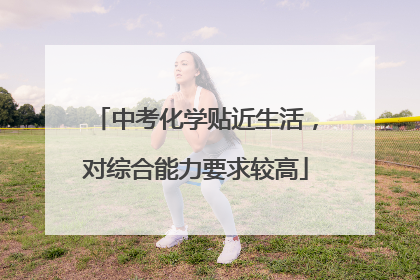 中考化学贴近生活，对综合能力要求较高