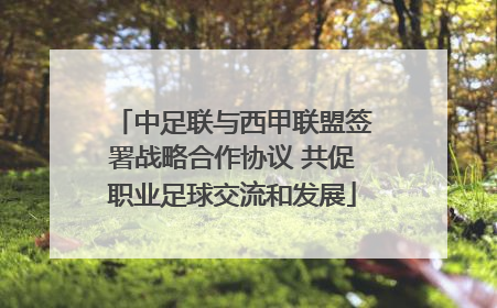 中足联与西甲联盟签署战略合作协议 共促职业足球交流和发展