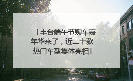 丰台端午节购车嘉年华来了，近二十款热门车型集体亮相