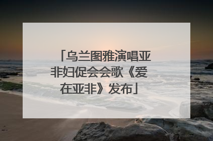 乌兰图雅演唱亚非妇促会会歌《爱在亚非》发布