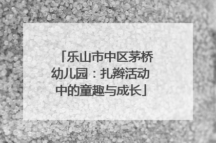 乐山市中区茅桥幼儿园：扎辫活动中的童趣与成长
