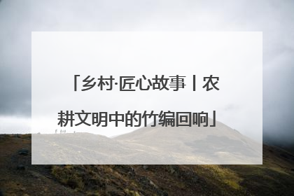 乡村·匠心故事丨农耕文明中的竹编回响