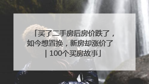买了二手房后房价跌了，如今想置换，新房却涨价了｜100个买房故事