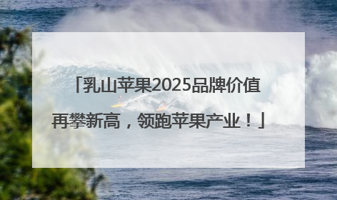 乳山苹果2025品牌价值再攀新高，领跑苹果产业！