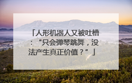 人形机器人又被吐槽：“只会弹琴跳舞，没法产生真正价值？”
