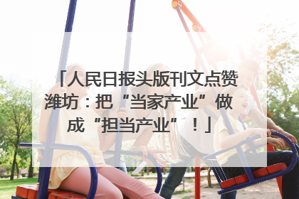 人民日报头版刊文点赞潍坊：把“当家产业”做成“担当产业”！