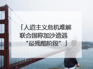 人道主义危机难解 联合国称加沙遭遇“最残酷阶段”