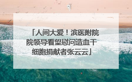 人间大爱！滨医附院院领导看望慰问造血干细胞捐献者张云云