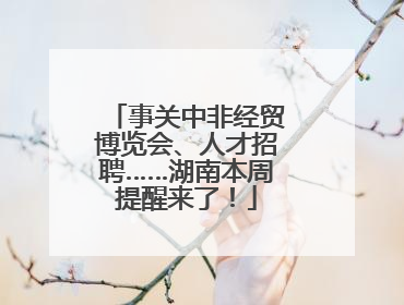 事关中非经贸博览会、人才招聘……湖南本周提醒来了！