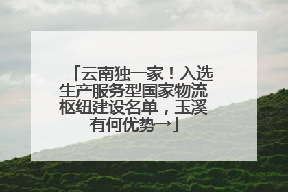 云南独一家！入选生产服务型国家物流枢纽建设名单，玉溪有何优势→