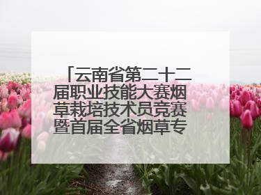 云南省第二十二届职业技能大赛烟草栽培技术员竞赛暨首届全省烟草专卖局（公司）烟草栽培技术职业技能竞赛在学院举办