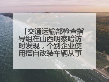 交通运输部检查指导组在山西明察暗访时发现，个别企业使用擅自改装车辆从事经营活动