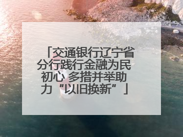 交通银行辽宁省分行践行金融为民初心 多措并举助力“以旧换新”