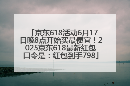 京东618活动6月17日晚8点开始买最便宜！2025京东618最新红包口令是：红包到手798