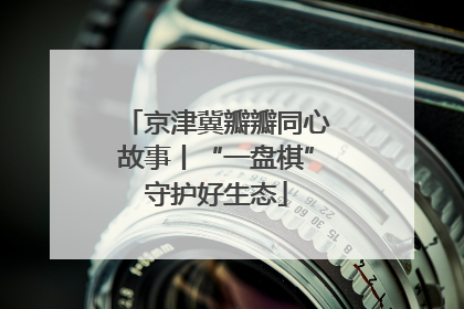 京津冀瓣瓣同心故事丨“一盘棋”守护好生态