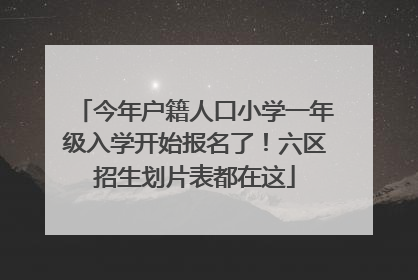 今年户籍人口小学一年级入学开始报名了！六区招生划片表都在这