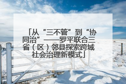 从“三不管”到“协同治”——罗平联合三省（区）邻县探索跨域社会治理新模式