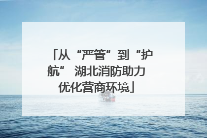 从“严管”到“护航” 湖北消防助力优化营商环境