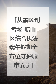 从景区到考场 崂山区综合执法端午假期全方位守护城市安宁