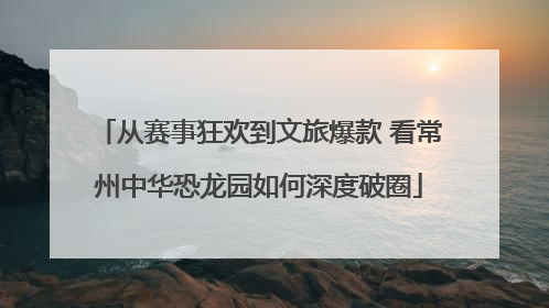 从赛事狂欢到文旅爆款 看常州中华恐龙园如何深度破圈