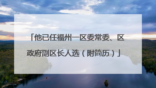 他已任福州一区委常委、区政府副区长人选（附简历）