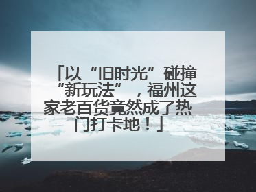 以“旧时光”碰撞“新玩法”，福州这家老百货竟然成了热门打卡地！