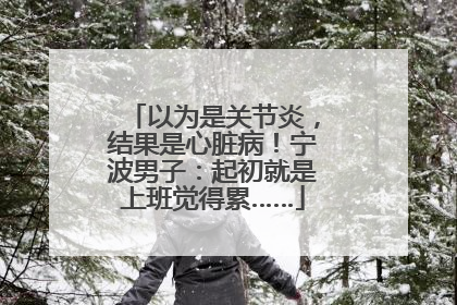 以为是关节炎，结果是心脏病！宁波男子：起初就是上班觉得累……