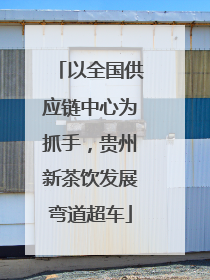 以全国供应链中心为抓手，贵州新茶饮发展弯道超车