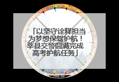 以坚守诠释担当为梦想保驾护航！莘县交警圆满完成高考护航任务