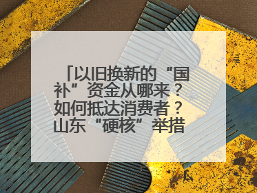 以旧换新的“国补”资金从哪来？如何抵达消费者？山东“硬核”举措有这些→