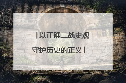 以正确二战史观守护历史的正义