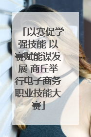 以赛促学强技能 以赛赋能谋发展 商丘举行电子商务职业技能大赛