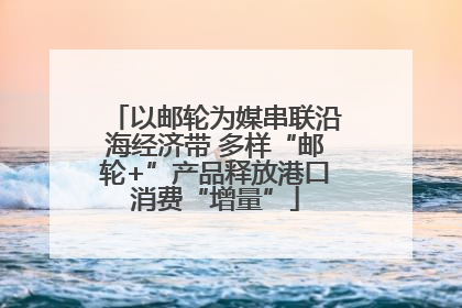 以邮轮为媒串联沿海经济带 多样“邮轮+”产品释放港口消费“增量”