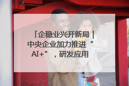 企稳业兴开新局｜中央企业加力推进“AI+”，研发应用取得多维突破