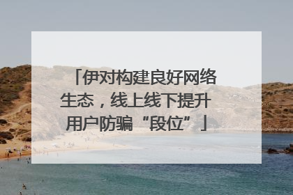 伊对构建良好网络生态，线上线下提升用户防骗“段位”