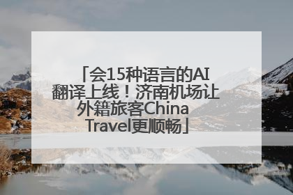 会15种语言的AI翻译上线！济南机场让外籍旅客China Travel更顺畅