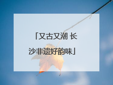 又古又潮 长沙非遗好韵味