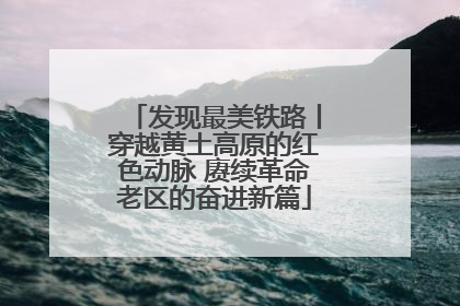 发现最美铁路丨穿越黄土高原的红色动脉 赓续革命老区的奋进新篇